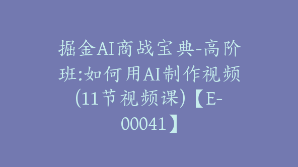 掘金AI商战宝典-高阶班:如何用AI制作视频(11节视频课)【E-00041】