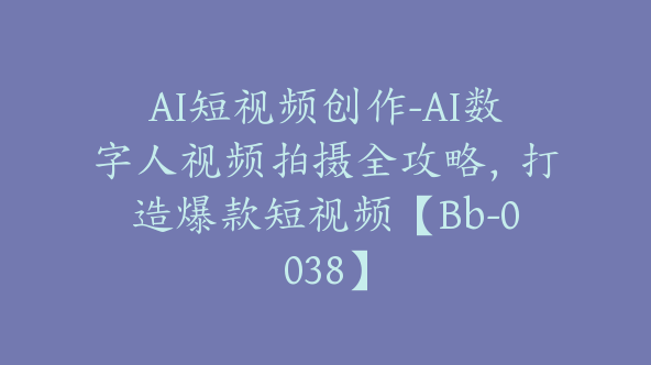AI短视频创作-AI数字人视频拍摄全攻略，打造爆款短视频【Bb-0038】