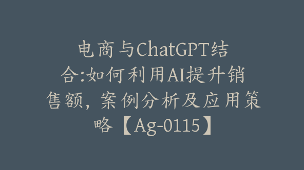 电商与ChatGPT结合:如何利用AI提升销售额，案例分析及应用策略【Ag-0115】