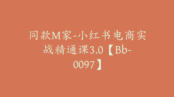 同款M家-小红书电商实战精通课3.0【Bb-0097】
