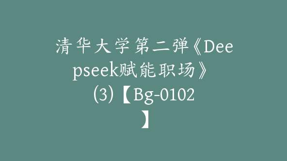 清华大学第二弹《Deepseek赋能职场》 (3)【Bg-0102】