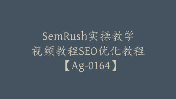 SemRush实操教学视频教程SEO优化教程【Ag-0164】
