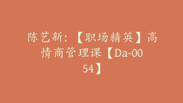 陈艺新：【职场精英】高情商管理课【Da-0054】