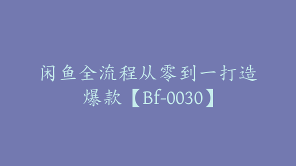 闲鱼全流程从零到一打造爆款【Bf-0030】