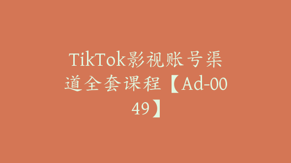 TikTok影视账号渠道全套课程【Ad-0049】