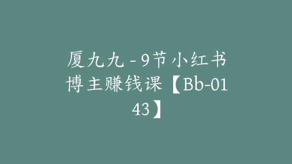 厦九九 – 9节小红书博主赚钱课【Bb-0143】