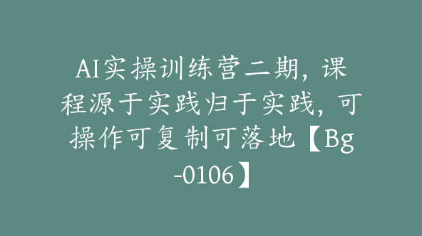 AI实操训练营二期，课程源于实践归于实践，可操作可复制可落地【Bg-0106】
