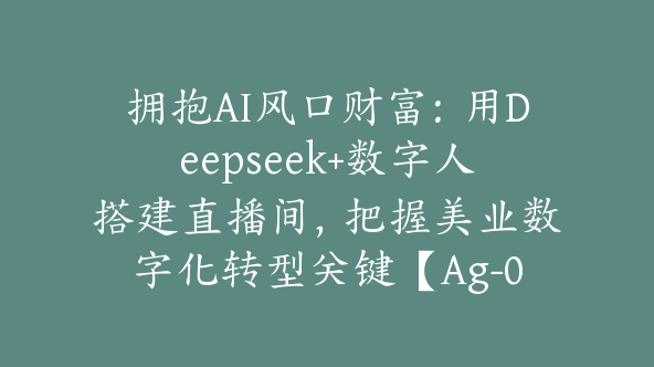 拥抱AI风口财富：用Deepseek+数字人搭建直播间，把握美业数字化转型关键【Ag-0181】