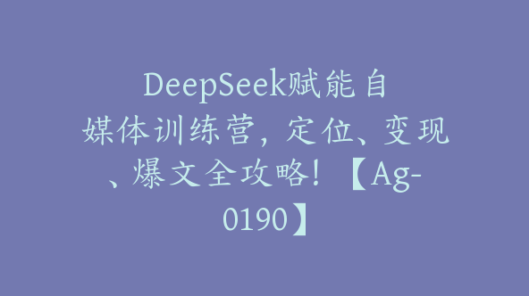 DeepSeek赋能自媒体训练营，定位、变现、爆文全攻略！【Ag-0190】