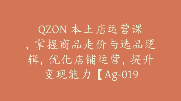 QZON 本土店运营课，掌握商品走价与选品逻辑，优化店铺运营，提升变现能力【Ag-0191】
