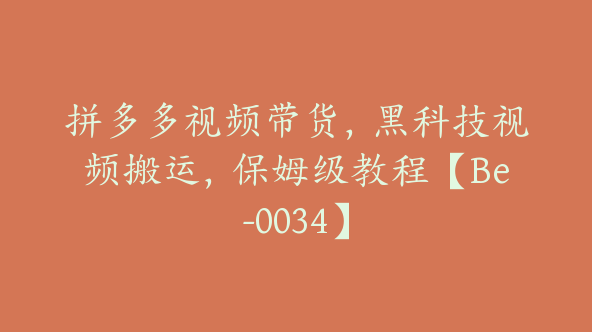 拼多多视频带货，黑科技视频搬运，保姆级教程【Be-0034】