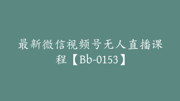 最新微信视频号无人直播课程【Bb-0153】
