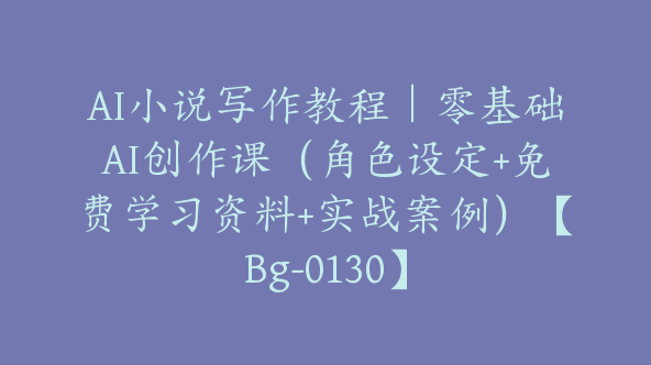 AI小说写作教程｜零基础AI创作课（角色设定+免费学习资料+实战案例）【Bg-0130】