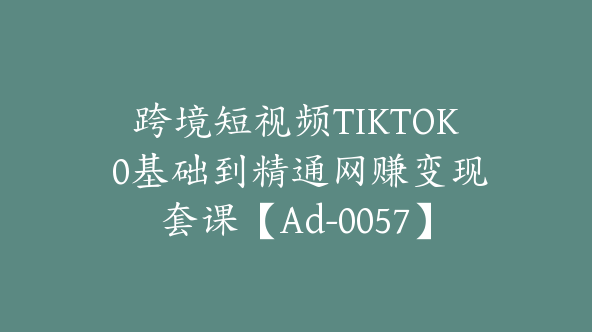 跨境短视频TIKTOK 0基础到精通网赚变现套课【Ad-0057】
