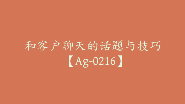 和客户聊天的话题与技巧【Ag-0216】
