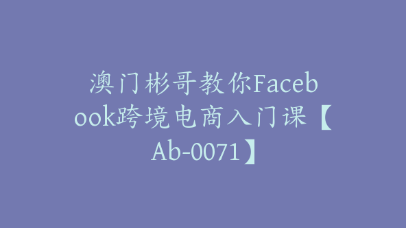 澳门彬哥教你Facebook跨境电商入门课【Ab-0071】