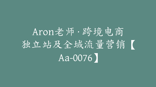 Aron老师·跨境电商独立站及全域流量营销【Aa-0076】