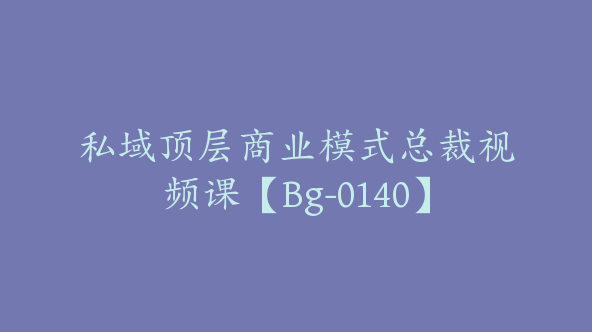 私域顶层商业模式总裁视频课【Bg-0140】