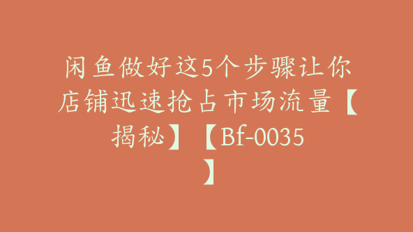 闲鱼做好这5个步骤让你店铺迅速抢占市场流量【揭秘】【Bf-0035】