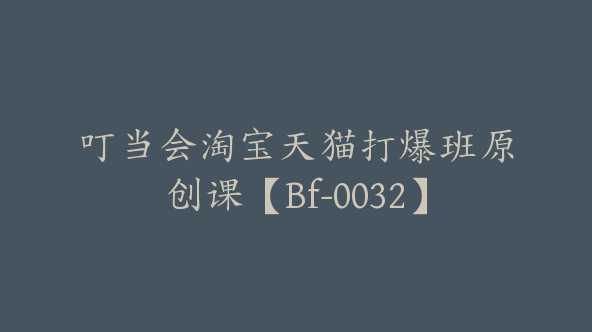 叮当会淘宝天猫打爆班原创课【Bf-0032】