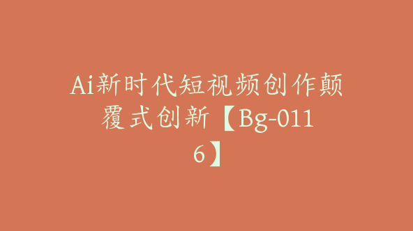 Ai新时代短视频创作颠覆式创新【Bg-0116】