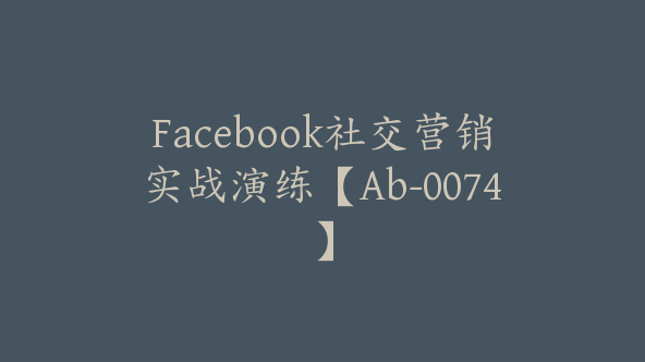 Facebook社交营销实战演练【Ab-0074】