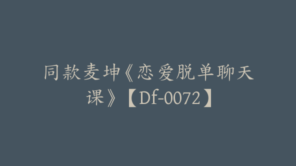同款麦坤《恋爱脱单聊天课》【Df-0072】
