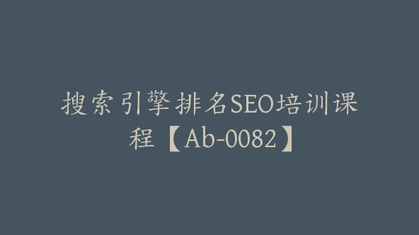 搜索引擎排名SEO培训课程【Ab-0082】