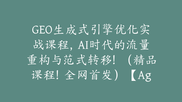 GEO生成式引擎优化实战课程，AI时代的流量重构与范式转移！（精品课程！全网首发）【Ag-0254】